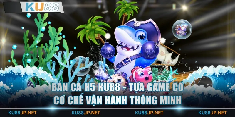 Bắn cá H5 KU88 - Tựa game sở hữu cơ chế vận hành thông minh